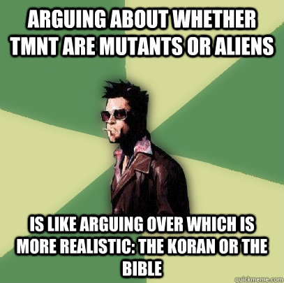 Arguing about whether TMNT are mutants or Aliens Is like arguing over which is more realistic: the Koran or the Bible  Helpful Tyler Durden