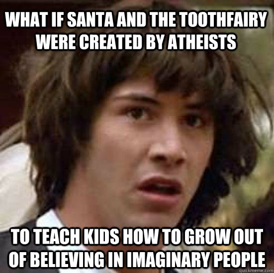 What if Santa and the toothfairy were created by atheists to teach kids how to grow out of believing in imaginary people - What if Santa and the toothfairy were created by atheists to teach kids how to grow out of believing in imaginary people  conspiracy keanu