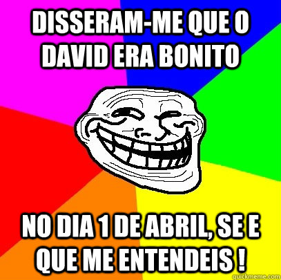 Disseram-me que o David era bonito No dia 1 de Abril, se e que me entendeis !  Troll Face