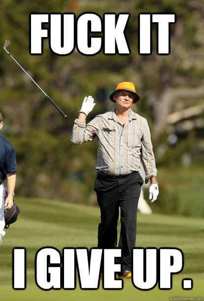 fuck it I give up.  fuck it bill murray