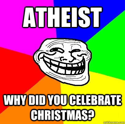 Atheist Why did you celebrate christmas?  Troll Face