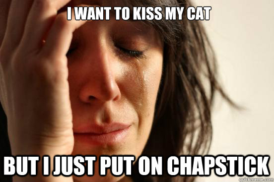 i want to kiss my cat but i just put on chapstick  First World Problems