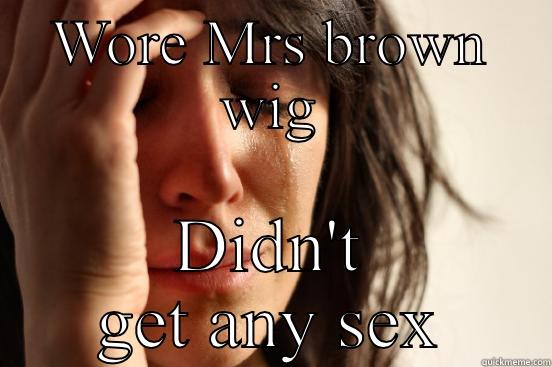 WORE MRS BROWN WIG DIDN'T GET ANY SEX First World Problems