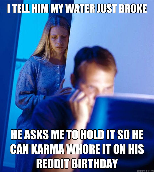 I tell him my water just broke He asks me to hold it so he can Karma Whore it on his Reddit Birthday  Redditors Wife