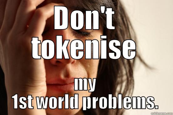 DON'T TOKENISE MY 1ST WORLD PROBLEMS. First World Problems