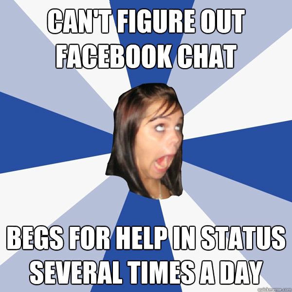 Can't figure out facebook chat Begs for help in status several times a day  Annoying Facebook Girl