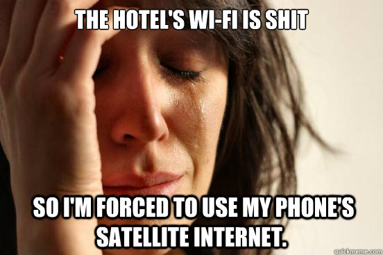 the hotel's wi-fi is shit  so I'm forced to use my phone's satellite internet.  First World Problems