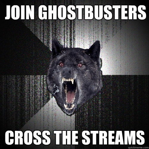 join Ghostbusters cross the streams - join Ghostbusters cross the streams  Insanity Wolf