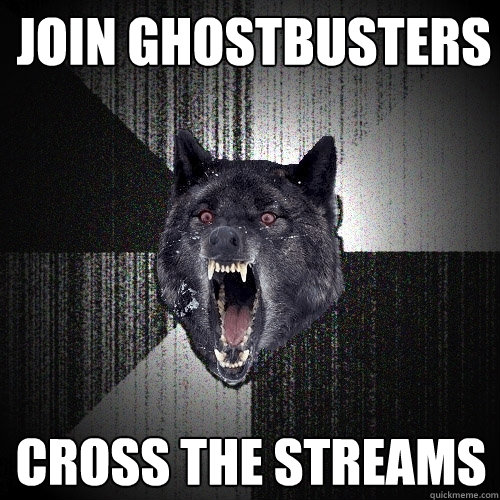 join Ghostbusters cross the streams  Insanity Wolf
