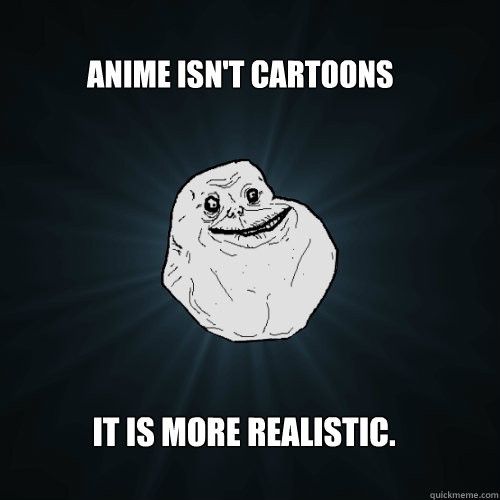 Anime isn't cartoons It is more realistic.  Forever Alone