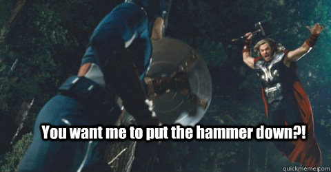 You want me to put the hammer down?! - You want me to put the hammer down?!  You want me to put the hammer down!