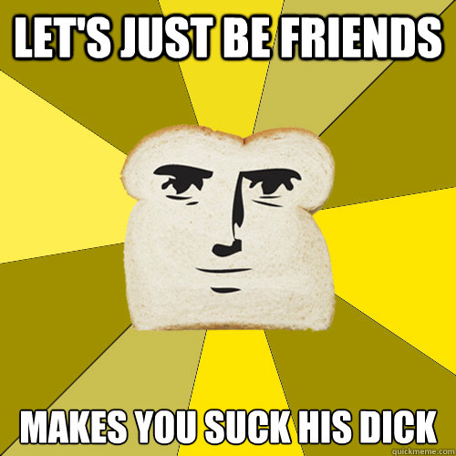 let's just be friends makes you suck his dick  Breadfriend