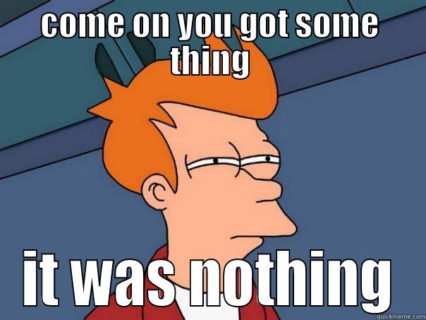COME ON YOU GOT SOME THING IT WAS NOTHING Futurama Fry