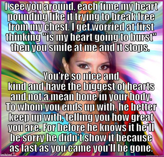 I SEE YOU AROUND, EACH TIME MY HEART POUNDING LIKE IT TRYING TO BREAK FREE FROM MY CHEST. I GET WORRIED AT FIRST THINKING 