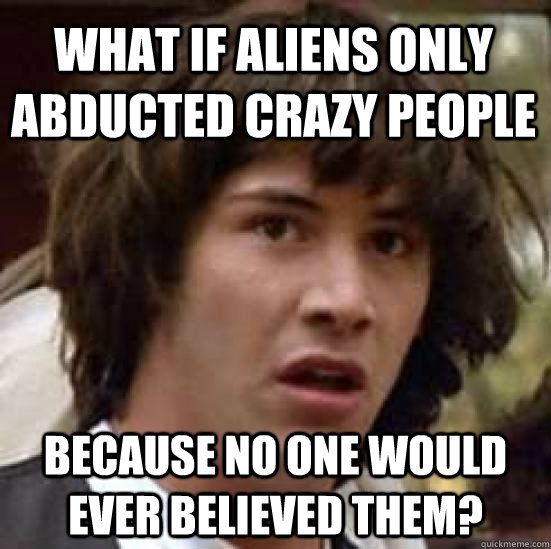 What if aliens only abducted crazy people because no one would ever believed them?  conspiracy keanu
