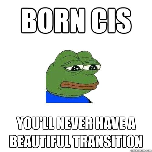 born cis You'll never have a beautiful transition  Sad Frog