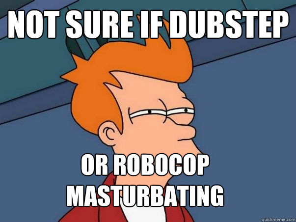 Not sure if dubstep or robocop masturbating  Not sure Fry