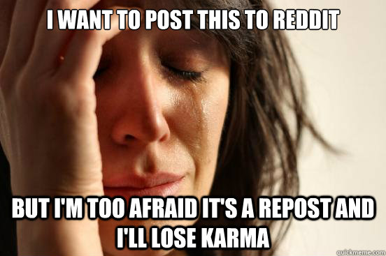 I want to post this to reddit but I'm too afraid it's a repost and I'll lose karma  First World Problems