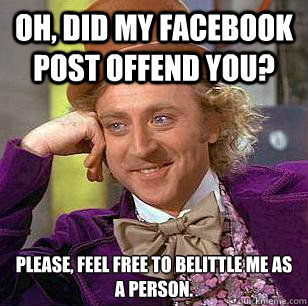 Oh, did my facebook post offend you? Please, feel free to belittle me as
a person. - Oh, did my facebook post offend you? Please, feel free to belittle me as
a person.  Condescending Wonka