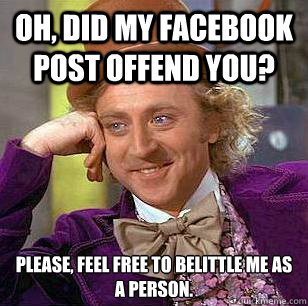 Oh, did my facebook post offend you? Please, feel free to belittle me as
a person.  Condescending Wonka