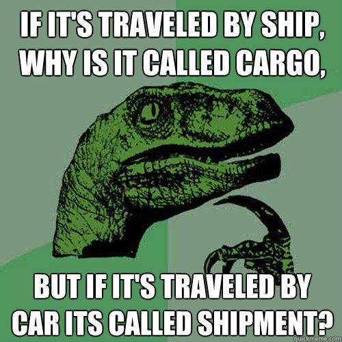 if it's traveled by ship, why is it called cargo, but if it's traveled by car its called shipment? - if it's traveled by ship, why is it called cargo, but if it's traveled by car its called shipment?  Philosoraptor