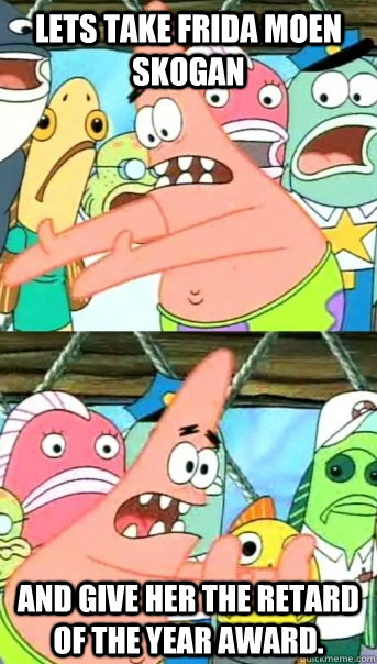 Lets take Frida Moen Skogan and give her the retard of the year award.  Push it somewhere else Patrick