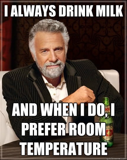 I always drink milk And when I do, I prefer room temperature  The Most Interesting Man In The World