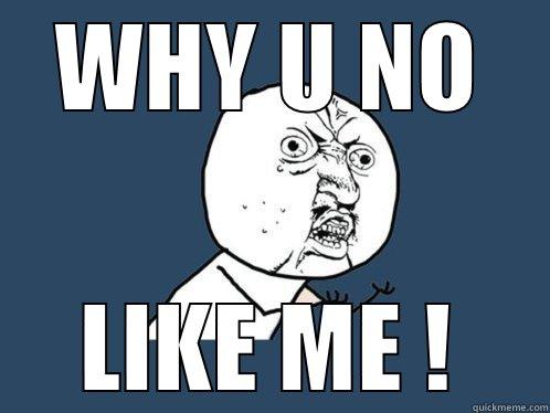 WHY U NO LIKE ME ! Y U No