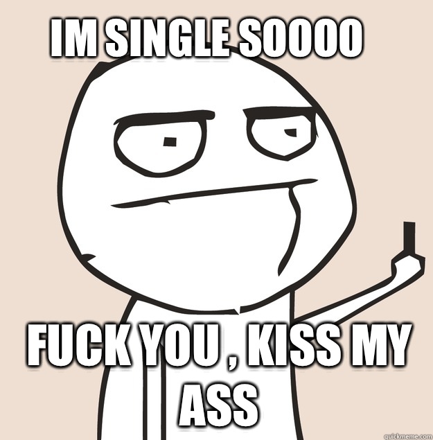 Im Single Soooo Fuck You , Kiss My Ass   Middle Finger FU