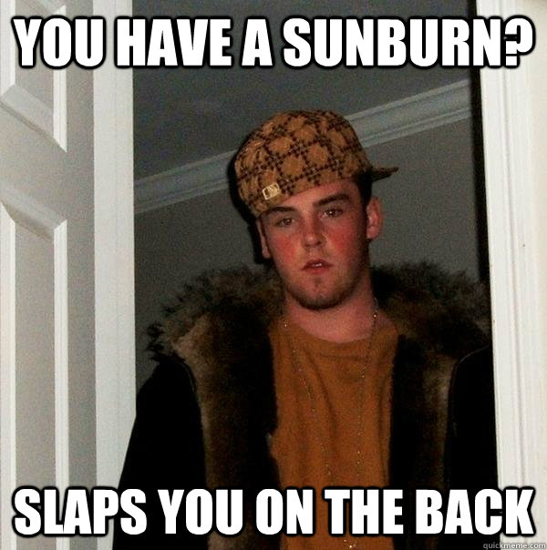 You have a sunburn? Slaps you on the back  Scumbag Steve