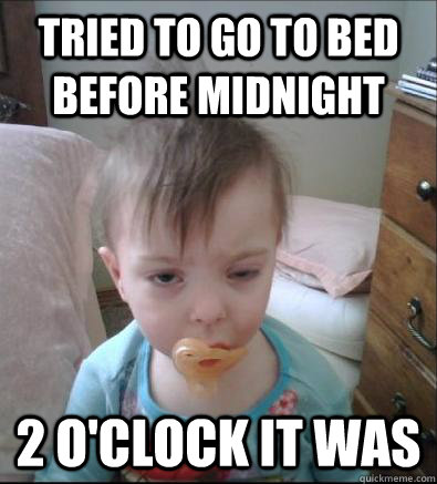 Tried to go to bed before midnight 2 O'clock it was  tired baby