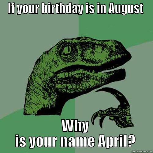 IF YOUR BIRTHDAY IS IN AUGUST WHY IS YOUR NAME APRIL? Philosoraptor