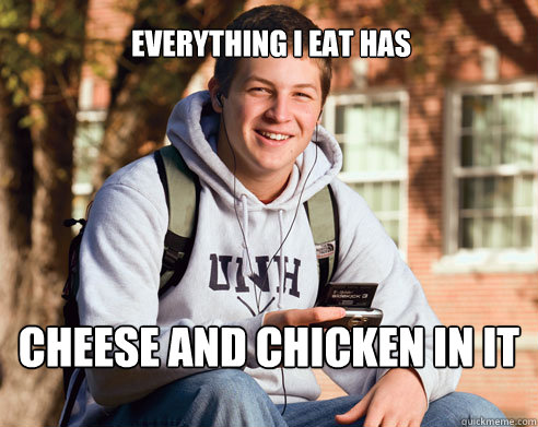 cheese and chicken in it everything I eat has  College Freshman