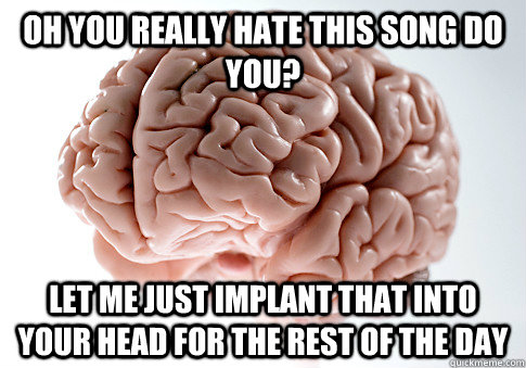 Oh you really hate this song do you? let me just implant that into your head for the rest of the day - Oh you really hate this song do you? let me just implant that into your head for the rest of the day  Scumbag Brain