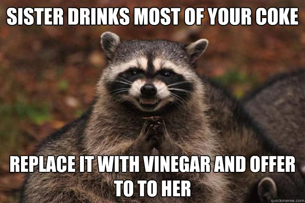Sister drinks most of your coke replace it with vinegar and offer to to her  Evil Plotting Raccoon