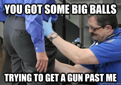 You got some big balls trying to get a gun past me - You got some big balls trying to get a gun past me  TSA Tim