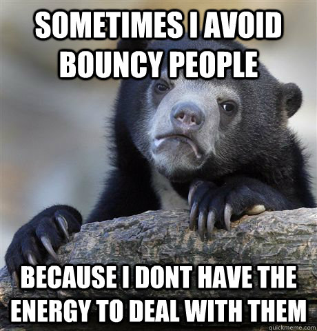 Sometimes i avoid bouncy people because i dont have the energy to deal with them  Confession Bear