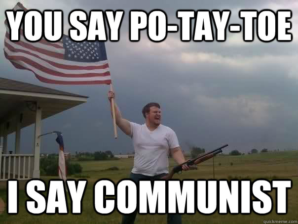 You say po-tay-toe I say Communist  Overly Patriotic American