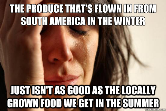 The produce that's flown in from South America in the winter just isn't as good as the locally grown food we get in the summer  First World Problems