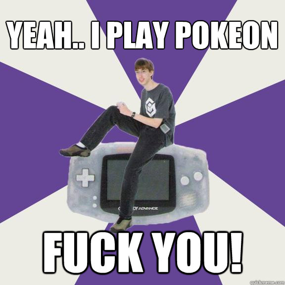 yeah.. i play pokeon Fuck you!  Nintendo Norm