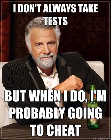 I don't always take tests But when I do, I'm probably going to cheat  The Most Interesting Man In The World