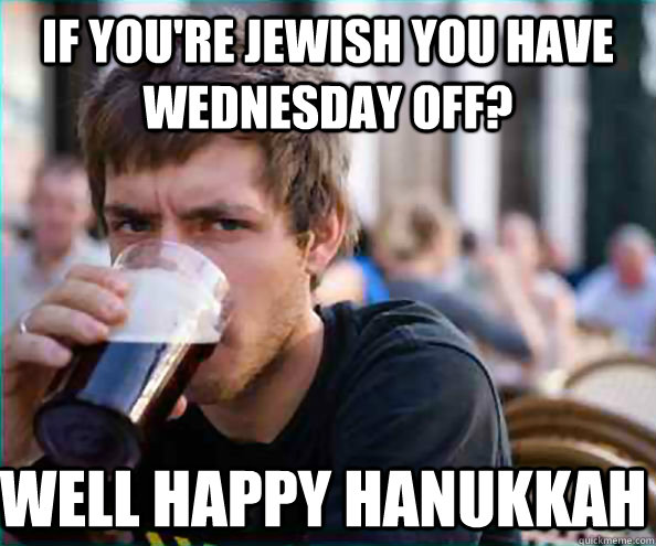 If you're jewish you have Wednesday off? Well happy hanukkah  Lazy College Senior