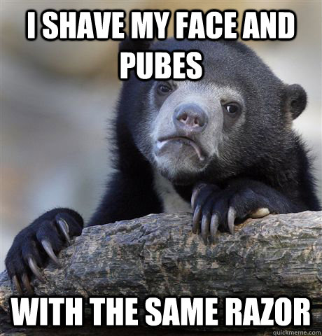 i shave my face and pubes  with the same razor - i shave my face and pubes  with the same razor  Confession Bear