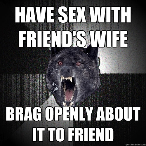 Have sex with friend's wife brag openly about it to friend  Insanity Wolf