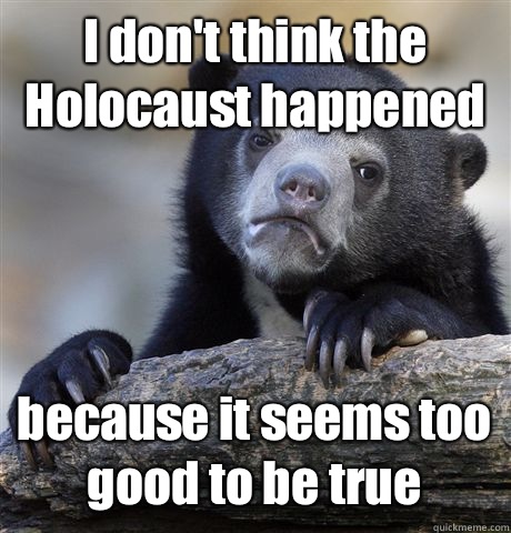 I don't think the Holocaust happened because it seems too good to be true  Confession Bear