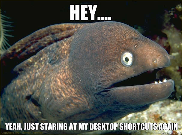 Hey.... Yeah, just staring at my desktop shortcuts again  Caught in the act Moray