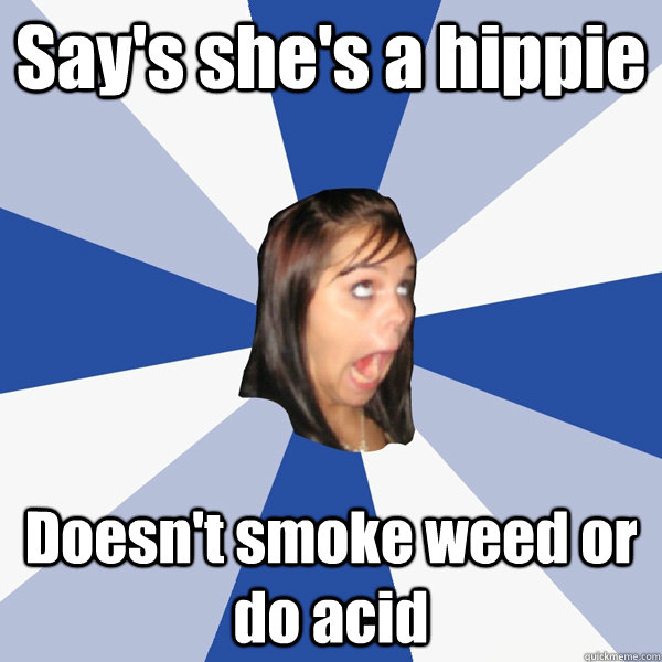 Say's she's a hippie Doesn't smoke weed or do acid  Annoying Facebook Girl