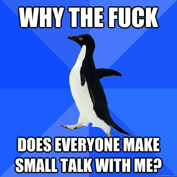 why the fuck does everyone make small talk with me?  Socially Awkward Penguin