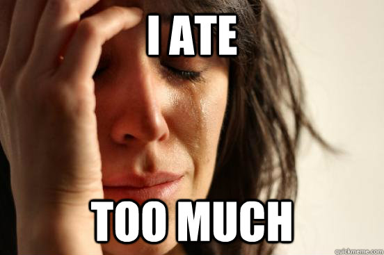 I ate too much  First World Problems