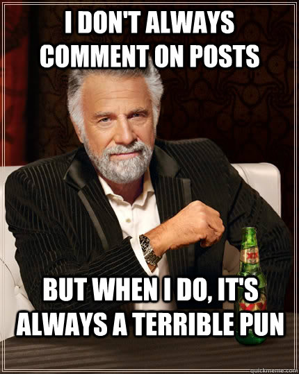 I don't always comment on posts but when i do, it's always a terrible pun - I don't always comment on posts but when i do, it's always a terrible pun  The Most Interesting Man In The World
